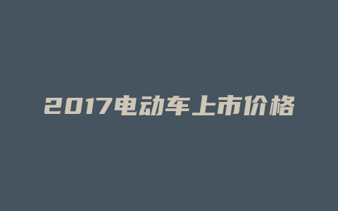 2017电动车上市价格